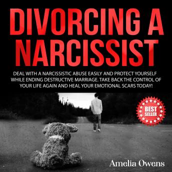 DIVORCING A NARCISSIST: Deal With a Narcissistic Abuse Easily and Protect Yourself While Ending Destructive Marriage. Take Back the Control of Your Life Again and Heal Your Emotional Scars Today!