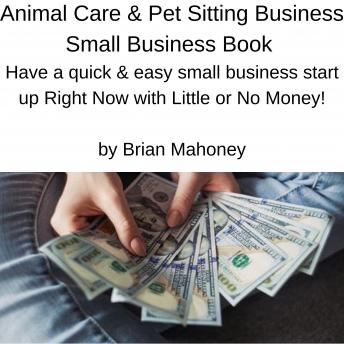 Animal Care & Pet Sitting Small Business Book: Have a quick & easy small business start up Right Now with Little or No Money!