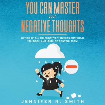 You Can Master Your Negative Thoughts: Get Rid of All the Negative Thoughts that Hold You Back, and Learn to Control them