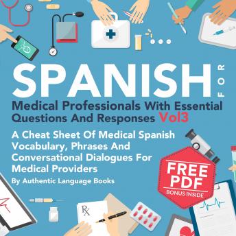 Spanish for Medical Professionals with Essential Questions and Responses, Vol. 3: A Cheat Sheet of Medical Spanish Vocabulary, Phrases and Conversational Dialogues for Medical Providers