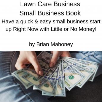 Lawn Care Business Small Business Book: Have a quick & easy small business start up Right Now with Little or No Money!