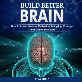 Build better brain: How Train Your Brain for Motivation, Discipline, Courage, and Mental Sharpness