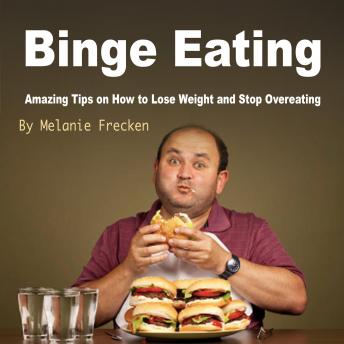 Binge Eating: Amazing Tips on How to Lose Weight and Stop Overeating