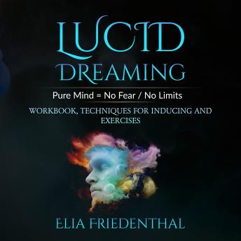 LUCID DREAMING: Pure Mind = No Fear / No Limits: WORKBOOK, TECHNIQUES FOR INDUCING AND EXERCISES