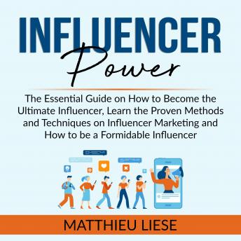 Influencer Power: The Essential Guide on How to Become the Ultimate Influencer, Learn the Proven Methods and Techniques on Influencer Marketing and How to be a Formidable Influencer