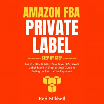 Download Amazon FBA Private Label Step by Step: Exactly How to Start Your Own FBA Private Label Brand. A Step by Step Guide to Selling on Amazon for Beginners. by Red Mikhail