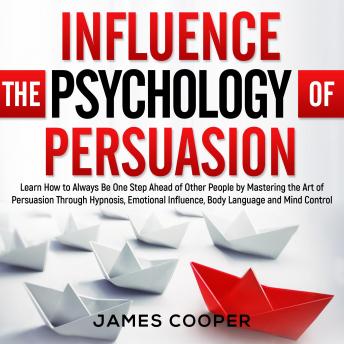 INFLUENCE THE PSYCHOLOGY OF PERSUASION: Learn How to Always Be One Step Ahead of Other People by Mastering the Art of Persuasion Through Hypnosis, Emotional Influence, Body Language and Mind Control.