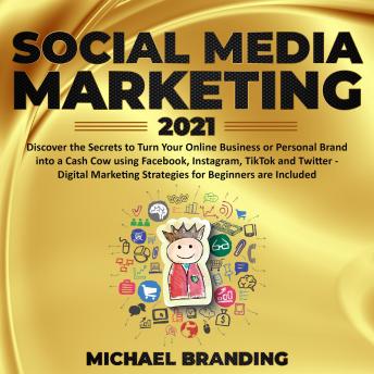 Social Media Marketing 2021: Discover the Secrets to Turn Your Online Business or Personal Brand into a Cash Cow using Facebook, Instagram, TikTok and Twitter - Digital Marketing Strategies for Beginn