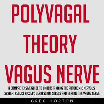 POLYVAGAL THEORY VAGUS NERVE : A COMPREHENSIVE GUIDE TO UNDERSTANDING THE AUTONOMIC NERVOUS SYSTEM, REDUCE ANXIETY, DEPRESSION, STRESS AND HEALING THE VAGUS NERVE