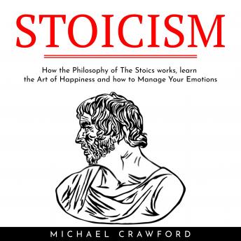 STOICISM : How the Philosophy of The Stoics works, learn the Art of Happiness and how to Manage Your Emotions