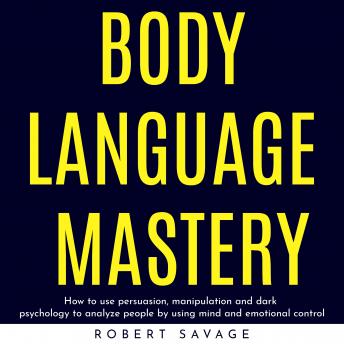 BODY LANGUAGE MASTERY : HOW TO USE PERSUASION, MANIPULATION AND DARK PSYCHOLOGY TO ANALYZE PEOPLE BY USING MIND AND EMOTIONAL CONTROL