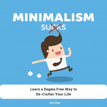 Minimalism Sucks: Ignore the Zealots and Learn a Dogma Free Way to De-Clutter Your Life