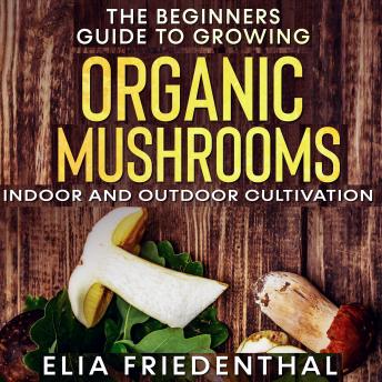 The Beginners  Guide to Growing Organic Mushrooms: Indoor and Outdoor Cultivation