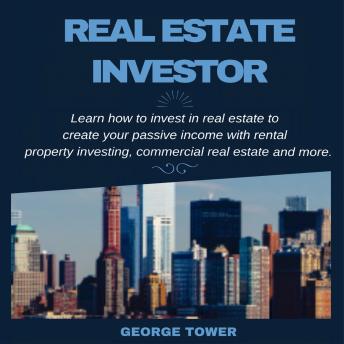 Real Estate Investor: Learn How To Invest In Real Estate to Create Your Passive Income With Rental Property Investing, Commercial Real Estate and More, George Tower