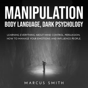 Manipulation: Body Language, Dark Psychology: Learning Everything About Mind Control, Persuasion, How to Manage Your Emotions and Influence People.