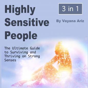 Highly Sensitive People: The Ultimate Guide to Surviving and Thriving on Strong Senses