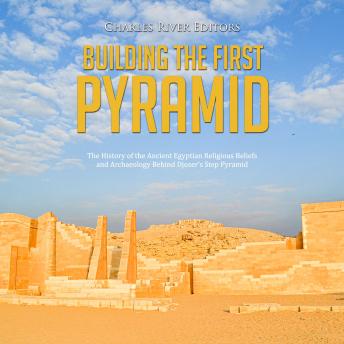 Download Building the First Pyramid: The History of the Ancient Egyptian Religious Beliefs and Archaeology Behind Djoser’s Step Pyramid by Charles River Editors