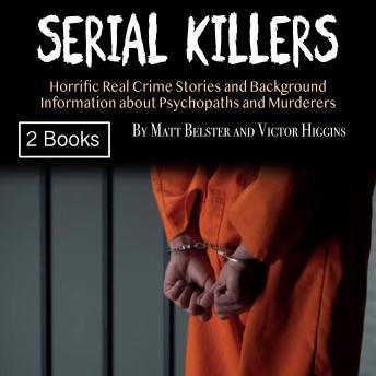Serial Killers: Horrific Real Crime Stories and Background Information about Psychopaths and Murderers
