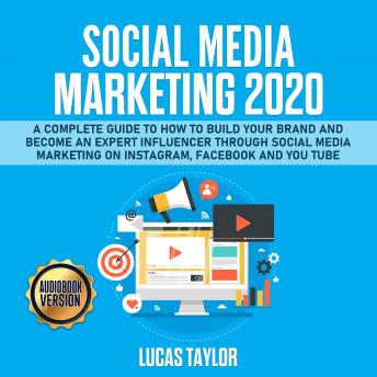 Social Media Marketing 2020: A Complete Guide to How to Build Your Brand and become an Expert Influencer through Social Media Marketing on Instagram, Facebook and You Tube
