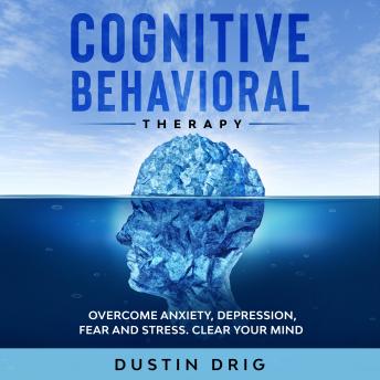 Cognitive Behavioral Therapy: Overcome Anxiety, Depression, Fear and Stress. Clear Your Mind