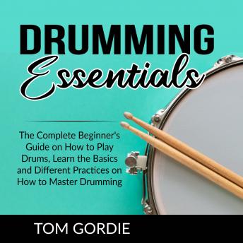 Drumming Essentials: The Complete Beginner's Guide on How to Play Drums, Learn the Basics and Different Practices on How to Master Drumming