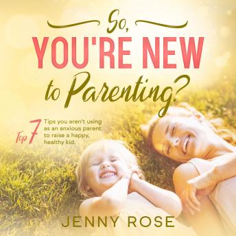 So, You're New to Parenting?: Top 7 Tips You Aren’t Using as an Anxious Parent to Raise a Happy, Healthy Kid.
