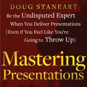 Mastering Presentations: Be the Undisputed Expert when You Deliver Presentations (Even If You Feel Like You're Going to Throw Up)