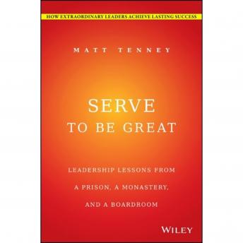 Serve to Be Great: Leadership Lessons from a Prison, a Monastery, and a Boardroom, Audio book by Jon Gordon, Matt Tenney