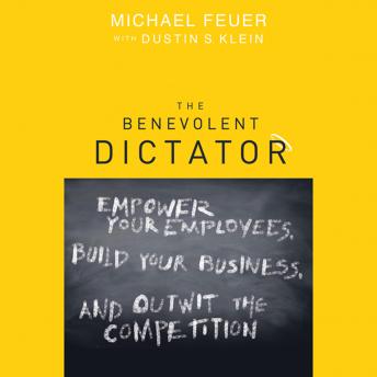 The Benevolent Dictator: Empower Your Employees, Build Your Business, and Outwit the Competition