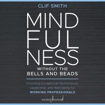 Mindfulness without the Bells and Beads: Unlocking Exceptional Performance, Leadership, and Well-being for Working Professionals (Authored by Clif Smith) episode artwork