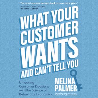 Download What Your Customer Wants and Can’t Tell You: Unlocking Consumer Decisions with the Science of Behavioral Economics by Melina Palmer
