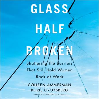 Glass Half-Broken: Shattering the Barriers That Still Hold Women Back at Work, Audio book by Boris Groysberg, Colleen Ammerman