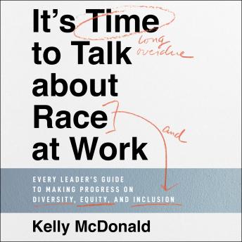 It's Time to Talk about Race at Work: Every Leader's Guide to Making Progress on Diversity, Equity, and Inclusion