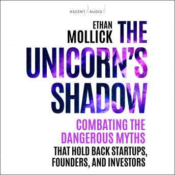 The Unicorn’s Shadow: Combating the Dangerous Myths that Hold Back Startups, Founders, and Investors