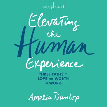 Elevating the Human Experience: Three Paths to Love and Worth at Work