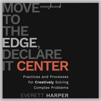 Move to the Edge, Declare it Center: Practices and Processes for Creatively Solving Complex Problems