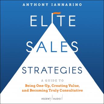 Elite Sales Strategies: A Guide to Being One-Up, Creating Value, and Becoming Truly Consultative