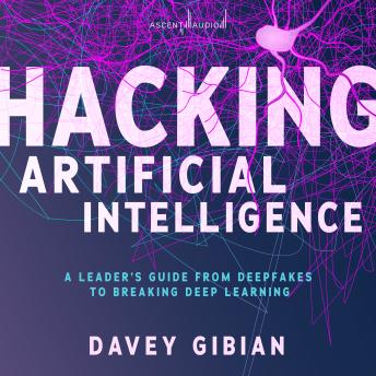 Download Hacking Artificial Intelligence: A Leader's Guide from Deepfakes to Breaking Deep Learning by Davey Gibian