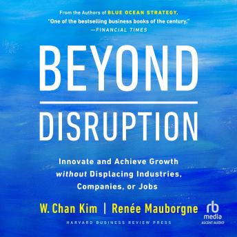 Beyond Disruption: Innovate and Achieve Growth without Displacing Industries, Companies, or Jobs