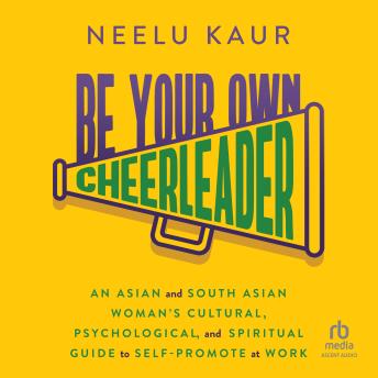 Be Your Own Cheerleader: An Asian and South Asian Woman's Cultural, Psychological, and Spiritual Guide to Self-Promote at Work