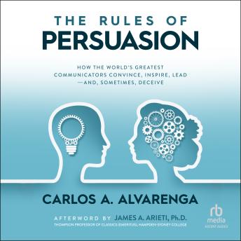 The Rules of Persuasion: How the World's Greatest Communicators Convince, Inspire, Lead-and, Sometimes, Deceive