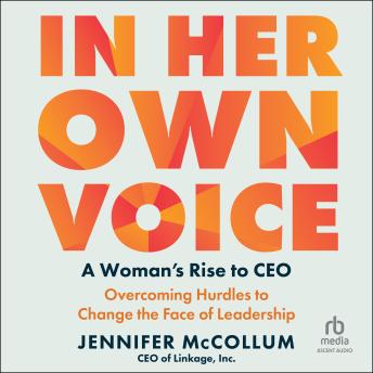 In Her Own Voice: A Woman's Rise to CEO: Overcoming Hurdles to Change the Face of Leadership