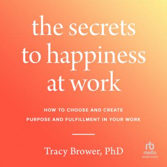 The Secrets to Happiness at Work: How to Choose and Create Purpose and Fulfillment in Your Work