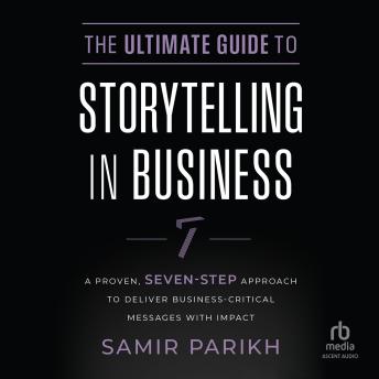 The Ultimate Guide to Storytelling in Business: A Proven, Seven–Step Approach To Deliver Business–Critical Messages With Impact
