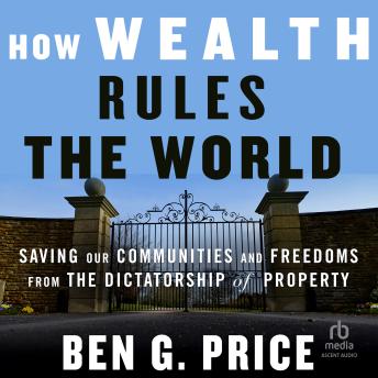 How Wealth Rules the World: Saving Our Communities and Freedoms from the Dictatorship of Property
