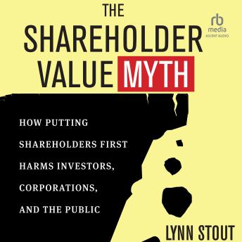 The Shareholder Value Myth: How Putting Shareholders First Harms Investors, Corporations, and the Public