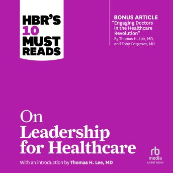 HBR's 10 Must Reads on Leadership for Healthcare: (with bonus article by Thomas H. Lee, MD, and Toby Cosgrove, MD)