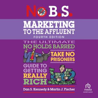 No B.S. Marketing to the Affluent: No Holds Barred, Take No Prisoners, Guide to Getting Really Rich (4th Edition, Revised)