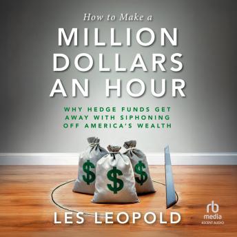 How to Make a Million Dollars an Hour: Why Hedge Funds Get Away with Siphoning Off America's Wealth