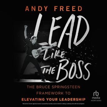 Lead Like the Boss: The Bruce Springsteen Framework to Elevating Your Leadership